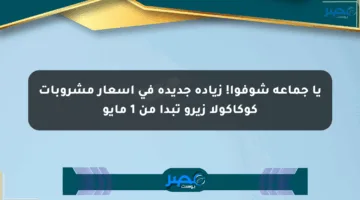 يا جماعة شوفوا! زيادة جديدة في أسعار مشروبات كوكاكولا زيرو تبدأ من 1 مايو